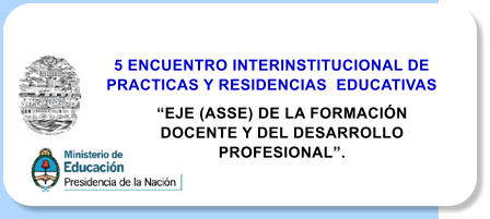 5 ENCUENTRO INTERINSTITUCIONAL DE PRACTICAS Y RESIDENCIAS  EDUCATIVAS EJE (ASSE) DE LA FORMACIN DOCENTE Y DEL DESARROLLO PROFESIONAL.
