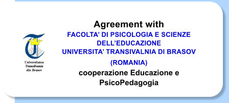 Agreement with FACOLTA DI PSICOLOGIA E SCIENZE DELLEDUCAZIONE  UNIVERSITA TRANSIVALNIA DI BRASOV (ROMANIA)  cooperazione Educazione e PsicoPedagogia
